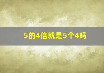 5的4倍就是5个4吗