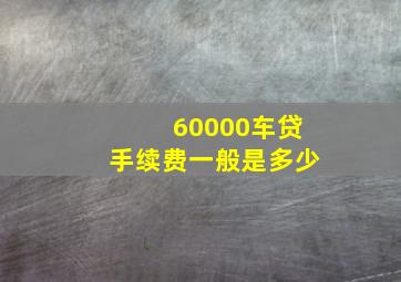 60000车贷手续费一般是多少