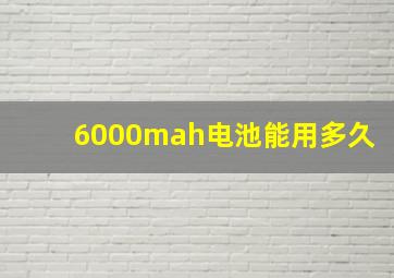 6000mah电池能用多久