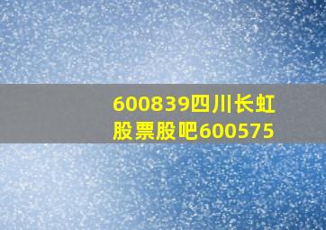 600839四川长虹股票股吧600575