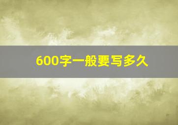 600字一般要写多久