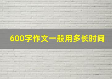 600字作文一般用多长时间