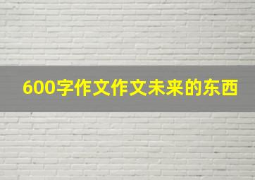 600字作文作文未来的东西