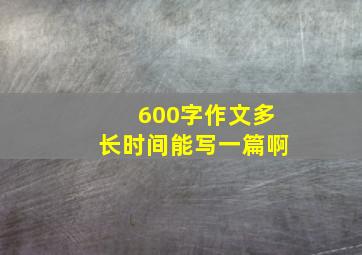 600字作文多长时间能写一篇啊