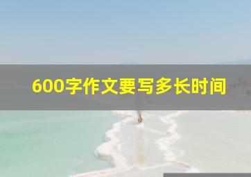 600字作文要写多长时间