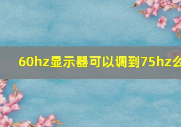 60hz显示器可以调到75hz么