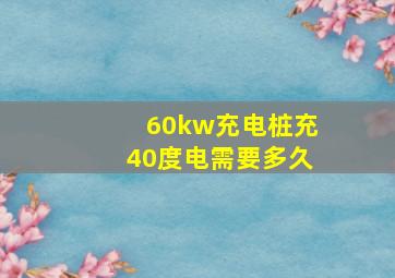 60kw充电桩充40度电需要多久