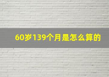 60岁139个月是怎么算的