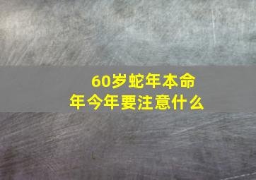 60岁蛇年本命年今年要注意什么