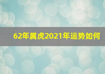 62年属虎2021年运势如何