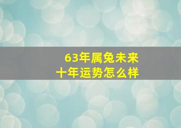 63年属兔未来十年运势怎么样