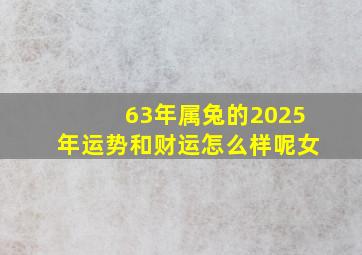 63年属兔的2025年运势和财运怎么样呢女