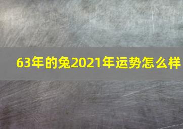 63年的兔2021年运势怎么样