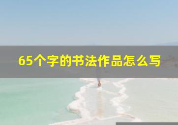 65个字的书法作品怎么写