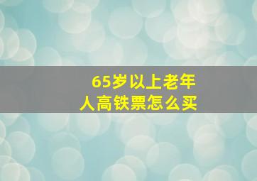 65岁以上老年人高铁票怎么买