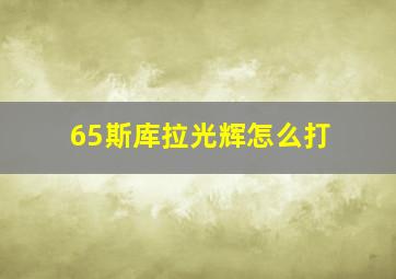 65斯库拉光辉怎么打