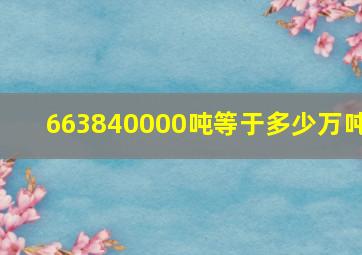 663840000吨等于多少万吨