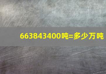 663843400吨=多少万吨