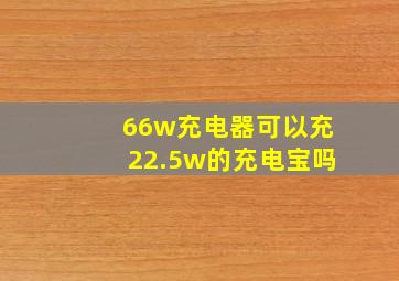 66w充电器可以充22.5w的充电宝吗