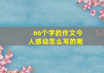 66个字的作文今人感动怎么写的呢