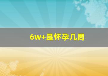 6w+是怀孕几周