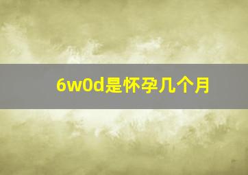 6w0d是怀孕几个月