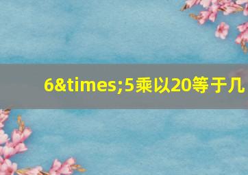 6×5乘以20等于几