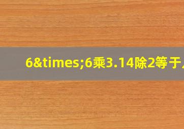 6×6乘3.14除2等于几