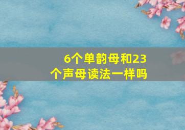 6个单韵母和23个声母读法一样吗