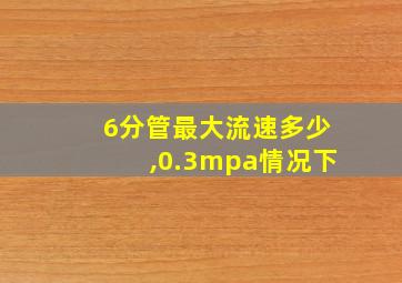 6分管最大流速多少,0.3mpa情况下