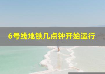 6号线地铁几点钟开始运行