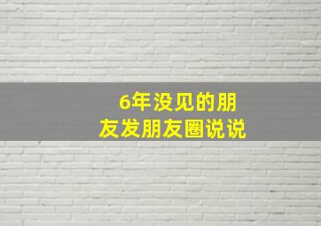 6年没见的朋友发朋友圈说说