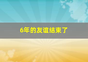 6年的友谊结束了