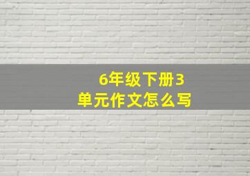 6年级下册3单元作文怎么写