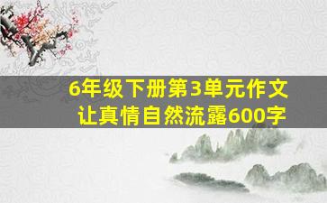 6年级下册第3单元作文让真情自然流露600字