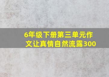 6年级下册第三单元作文让真情自然流露300