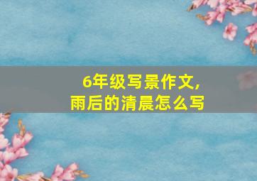 6年级写景作文,雨后的清晨怎么写