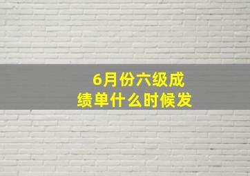 6月份六级成绩单什么时候发