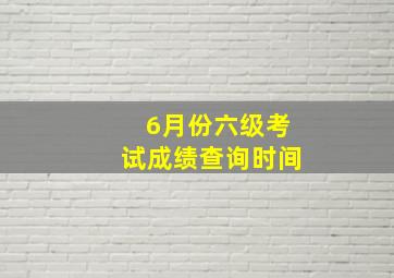 6月份六级考试成绩查询时间