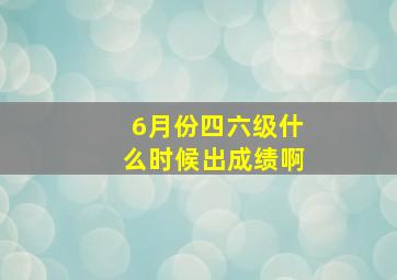 6月份四六级什么时候出成绩啊