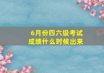 6月份四六级考试成绩什么时候出来