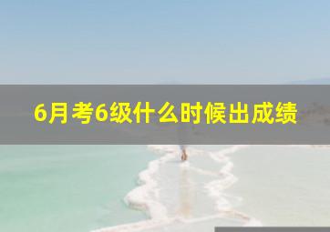 6月考6级什么时候出成绩