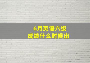 6月英语六级成绩什么时候出