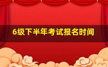 6级下半年考试报名时间