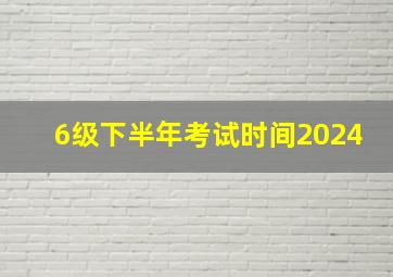 6级下半年考试时间2024