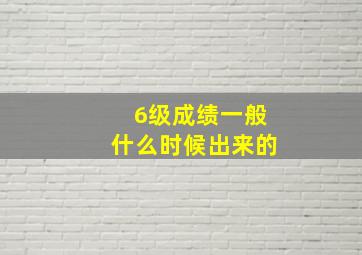 6级成绩一般什么时候出来的