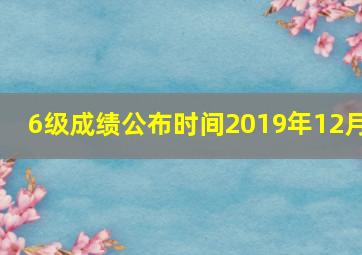 6级成绩公布时间2019年12月