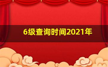 6级查询时间2021年