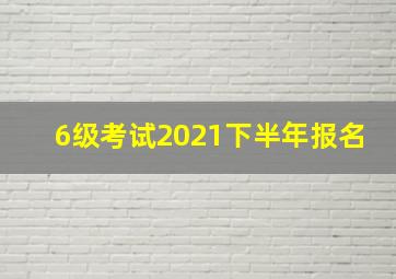 6级考试2021下半年报名