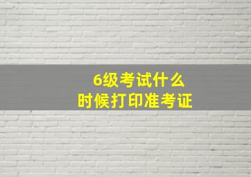 6级考试什么时候打印准考证